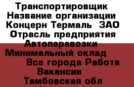 Транспортировщик › Название организации ­ Концерн Термаль, ЗАО › Отрасль предприятия ­ Автоперевозки › Минимальный оклад ­ 17 000 - Все города Работа » Вакансии   . Тамбовская обл.,Моршанск г.